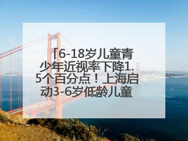 6-18岁儿童青少年近视率下降1.5个百分点！上海启动3-6岁低龄儿童近视监测与干预