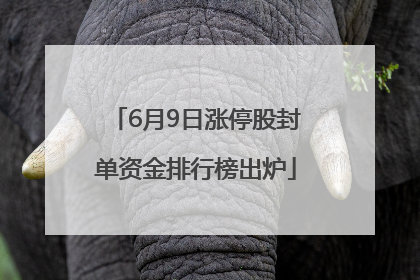 6月9日涨停股封单资金排行榜出炉